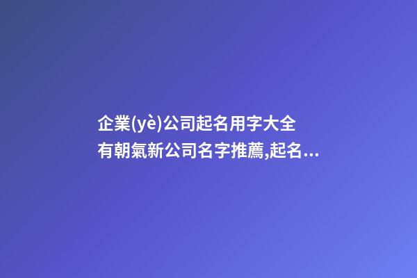 企業(yè)公司起名用字大全 有朝氣新公司名字推薦,起名之家